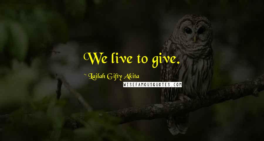 Lailah Gifty Akita Quotes: We live to give.