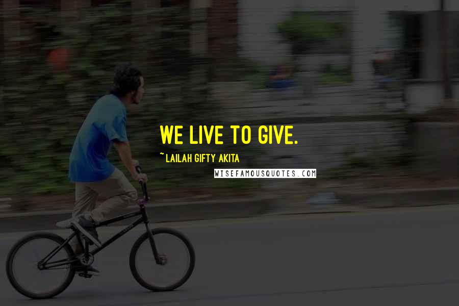 Lailah Gifty Akita Quotes: We live to give.