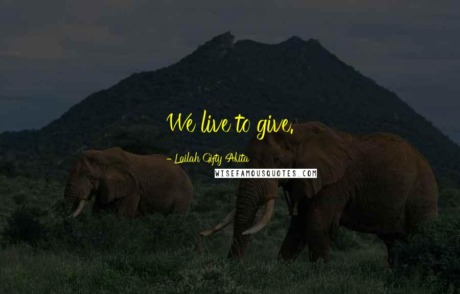 Lailah Gifty Akita Quotes: We live to give.