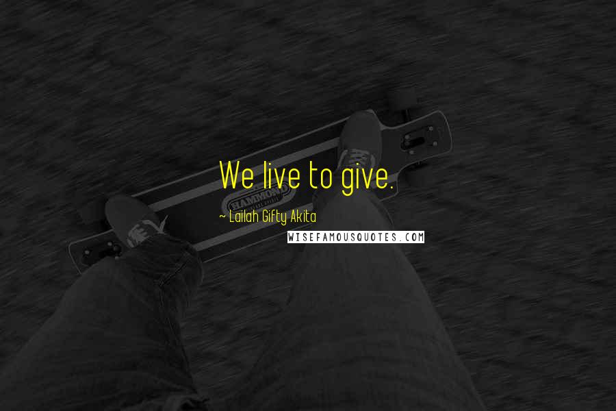 Lailah Gifty Akita Quotes: We live to give.