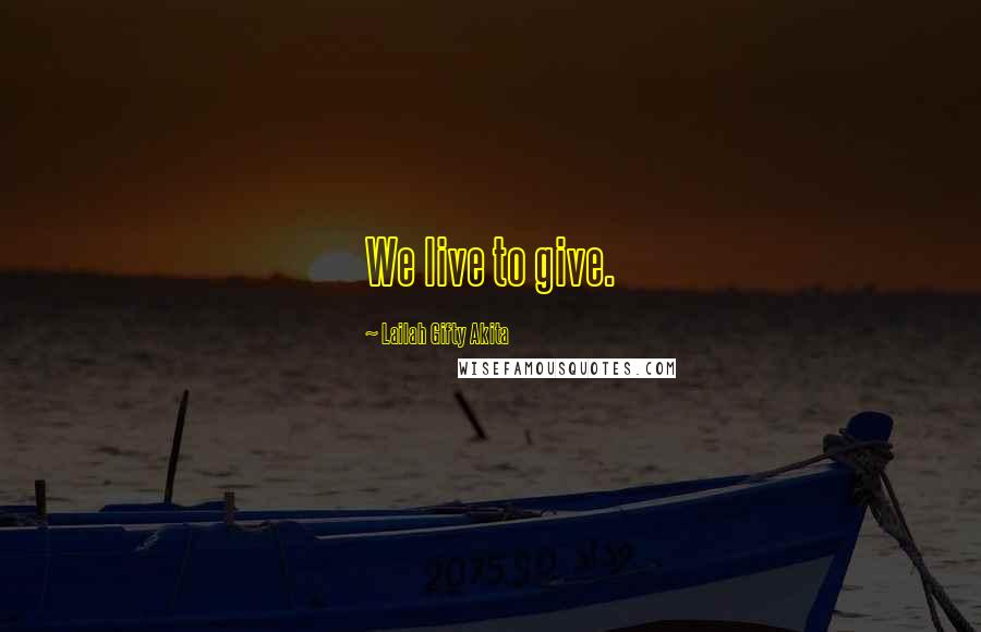 Lailah Gifty Akita Quotes: We live to give.