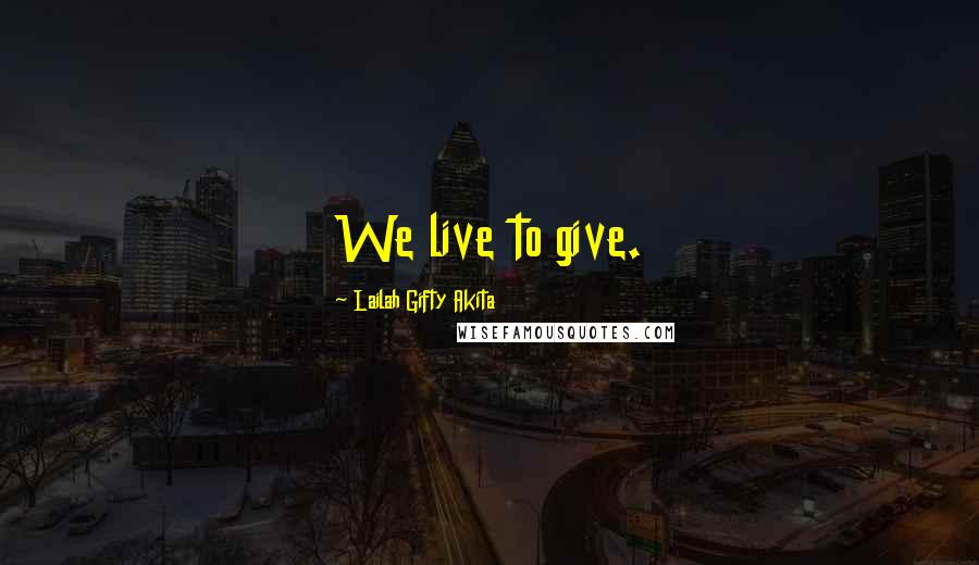 Lailah Gifty Akita Quotes: We live to give.