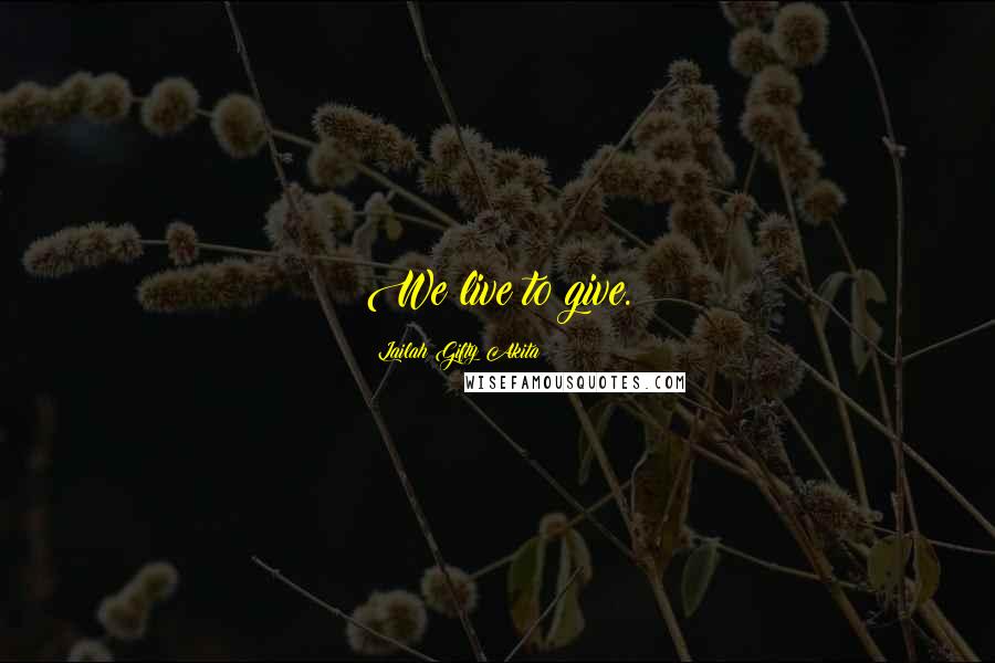 Lailah Gifty Akita Quotes: We live to give.