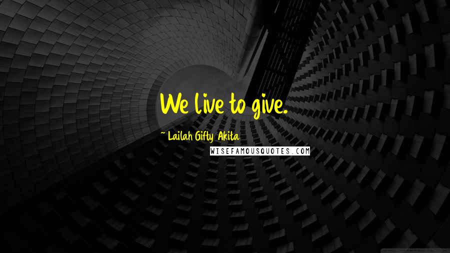 Lailah Gifty Akita Quotes: We live to give.
