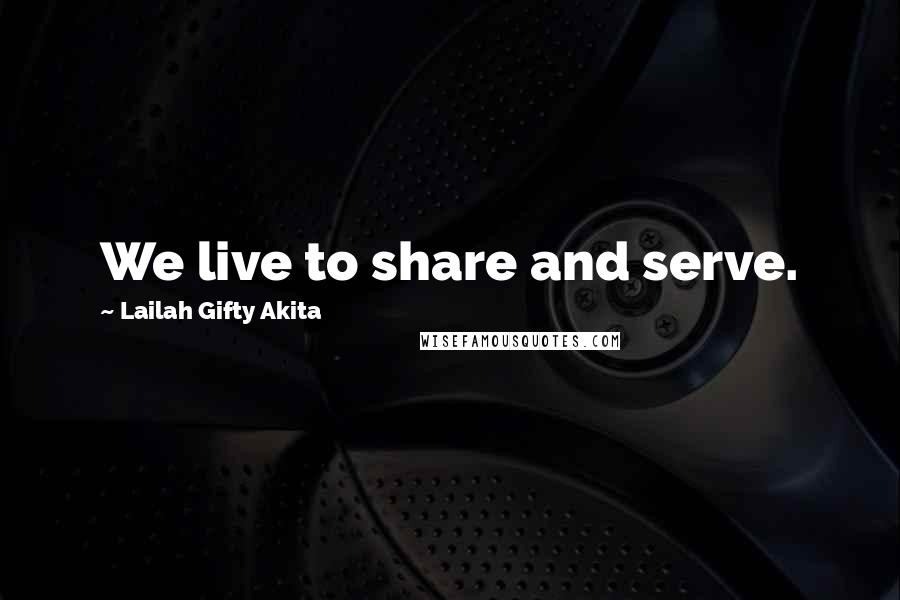 Lailah Gifty Akita Quotes: We live to share and serve.