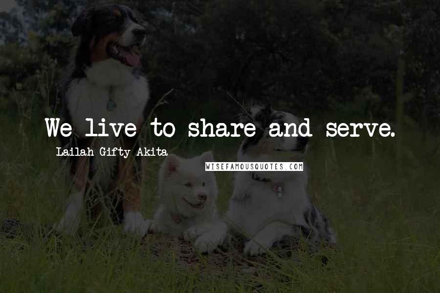 Lailah Gifty Akita Quotes: We live to share and serve.