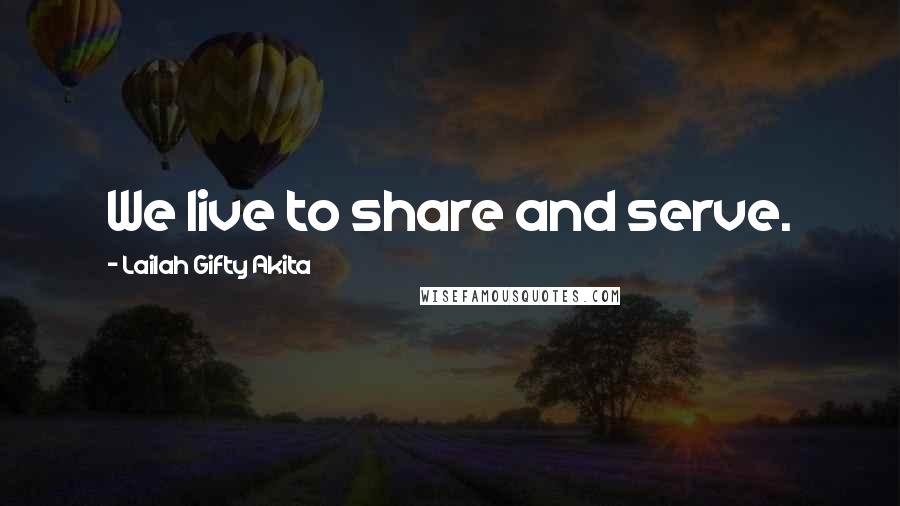 Lailah Gifty Akita Quotes: We live to share and serve.