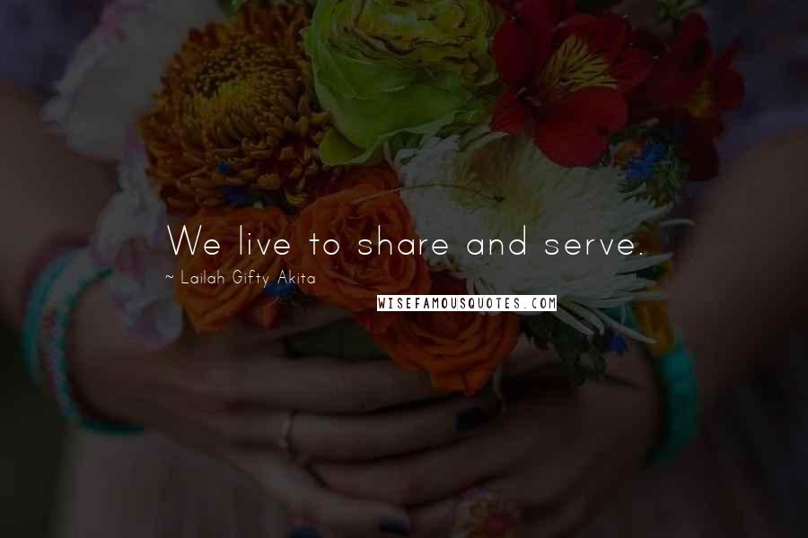 Lailah Gifty Akita Quotes: We live to share and serve.