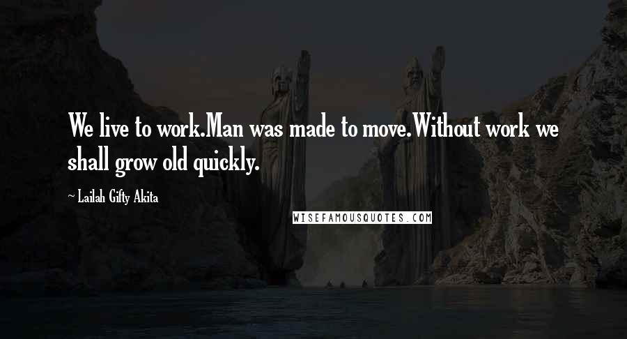 Lailah Gifty Akita Quotes: We live to work.Man was made to move.Without work we shall grow old quickly.