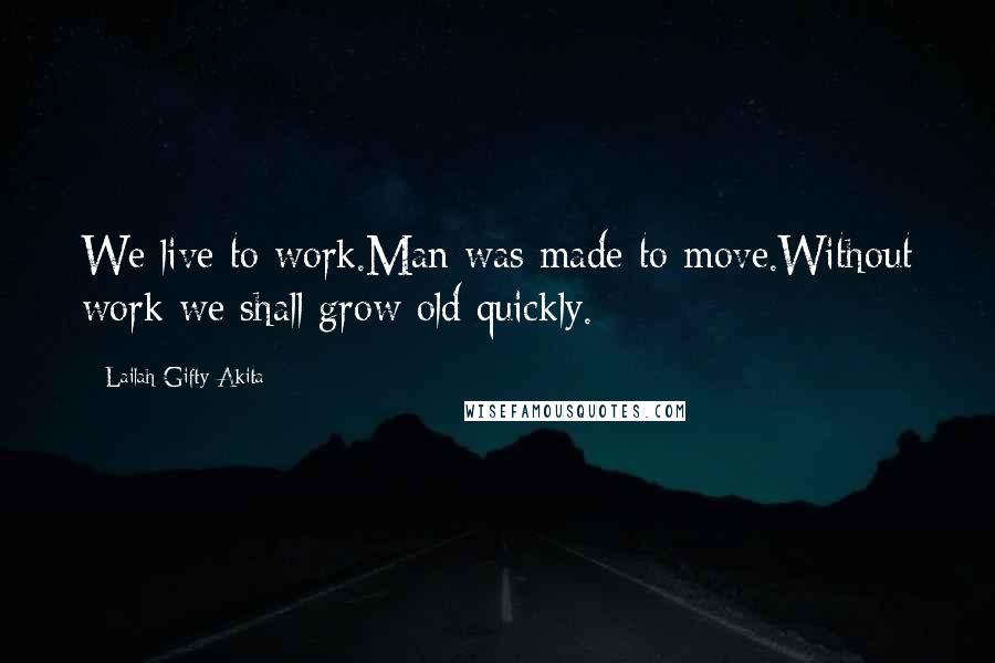 Lailah Gifty Akita Quotes: We live to work.Man was made to move.Without work we shall grow old quickly.