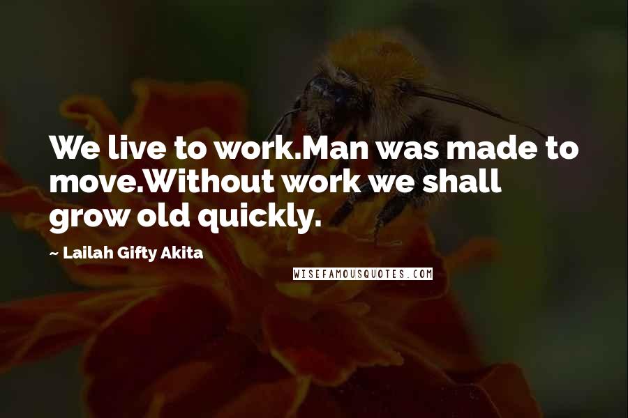 Lailah Gifty Akita Quotes: We live to work.Man was made to move.Without work we shall grow old quickly.