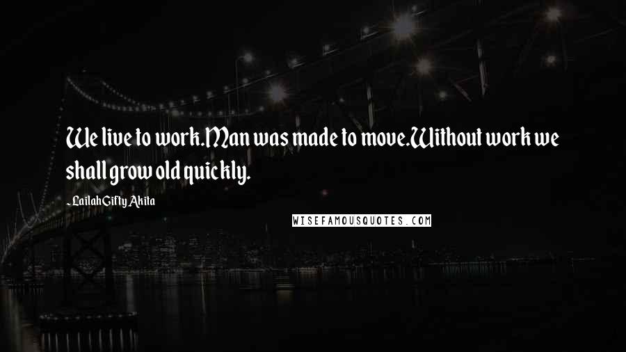 Lailah Gifty Akita Quotes: We live to work.Man was made to move.Without work we shall grow old quickly.