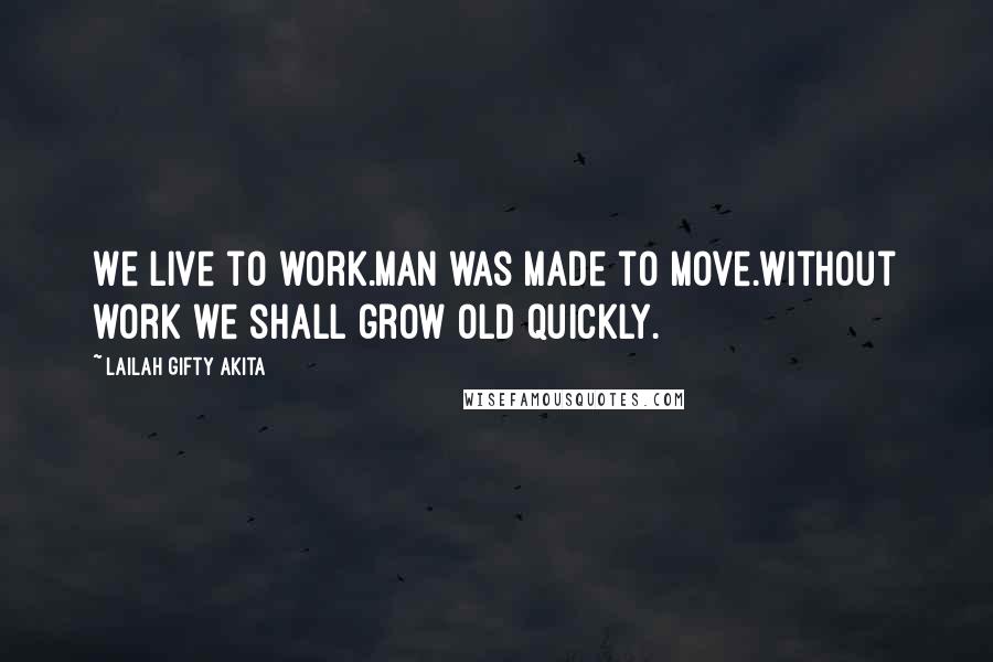 Lailah Gifty Akita Quotes: We live to work.Man was made to move.Without work we shall grow old quickly.