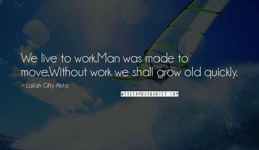 Lailah Gifty Akita Quotes: We live to work.Man was made to move.Without work we shall grow old quickly.