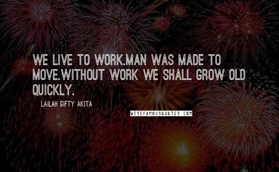 Lailah Gifty Akita Quotes: We live to work.Man was made to move.Without work we shall grow old quickly.