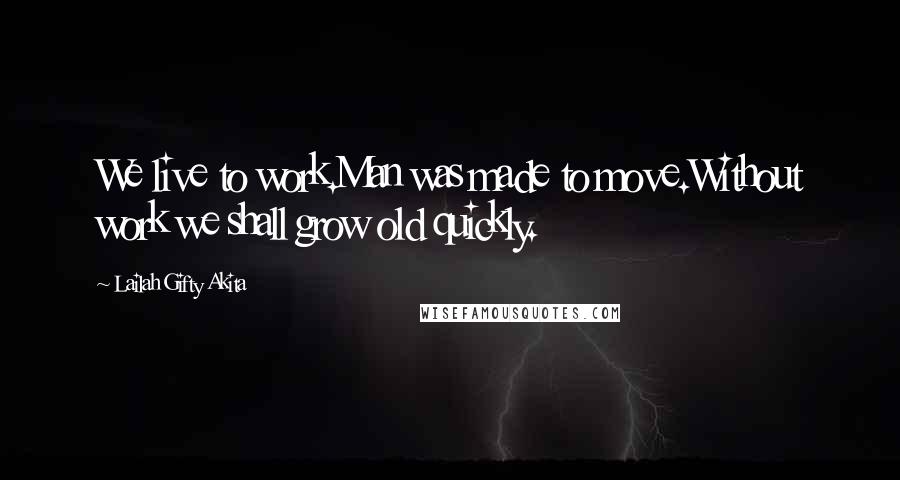 Lailah Gifty Akita Quotes: We live to work.Man was made to move.Without work we shall grow old quickly.