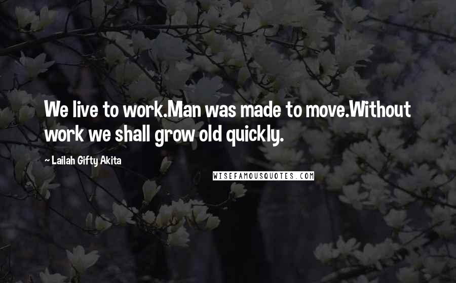 Lailah Gifty Akita Quotes: We live to work.Man was made to move.Without work we shall grow old quickly.