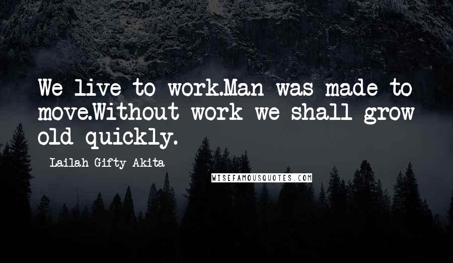 Lailah Gifty Akita Quotes: We live to work.Man was made to move.Without work we shall grow old quickly.