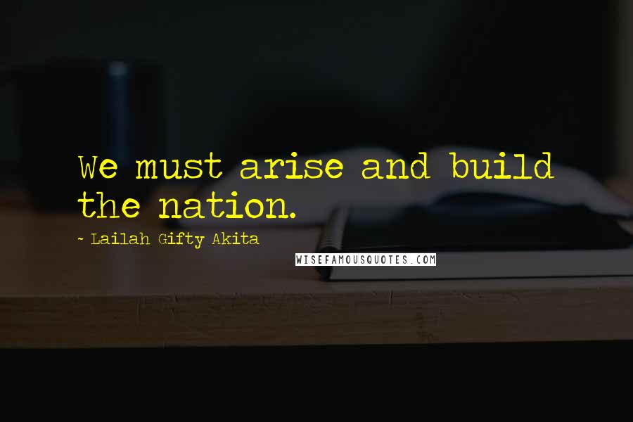 Lailah Gifty Akita Quotes: We must arise and build the nation.