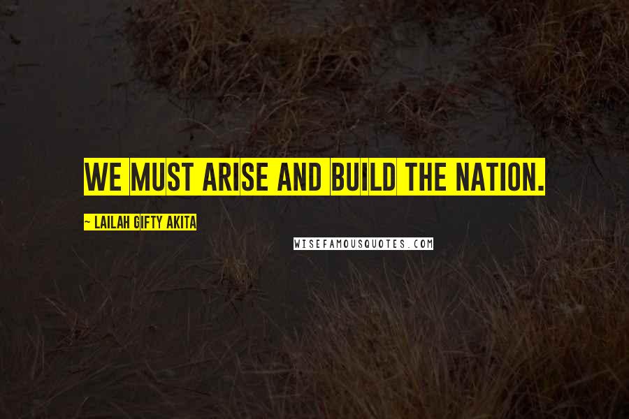 Lailah Gifty Akita Quotes: We must arise and build the nation.