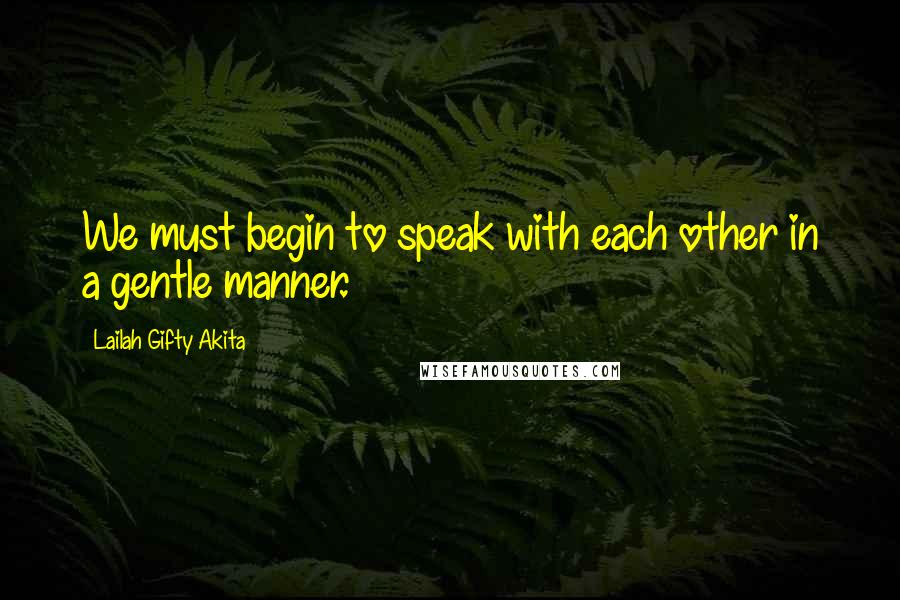 Lailah Gifty Akita Quotes: We must begin to speak with each other in a gentle manner.