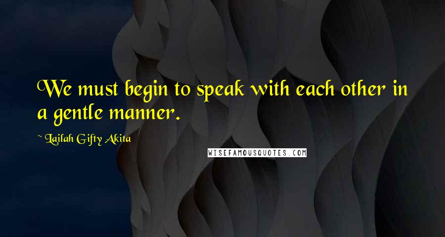 Lailah Gifty Akita Quotes: We must begin to speak with each other in a gentle manner.