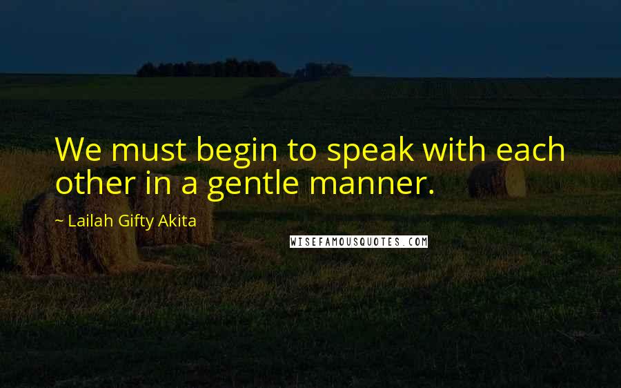 Lailah Gifty Akita Quotes: We must begin to speak with each other in a gentle manner.