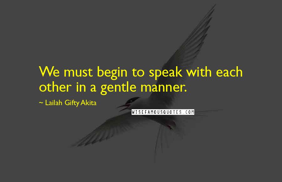 Lailah Gifty Akita Quotes: We must begin to speak with each other in a gentle manner.