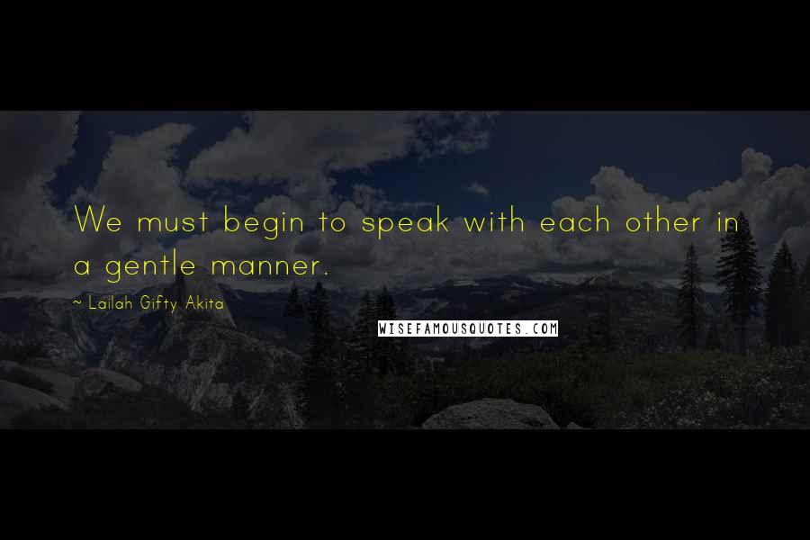 Lailah Gifty Akita Quotes: We must begin to speak with each other in a gentle manner.