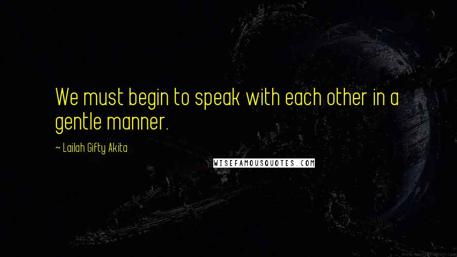 Lailah Gifty Akita Quotes: We must begin to speak with each other in a gentle manner.