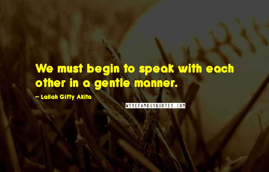 Lailah Gifty Akita Quotes: We must begin to speak with each other in a gentle manner.