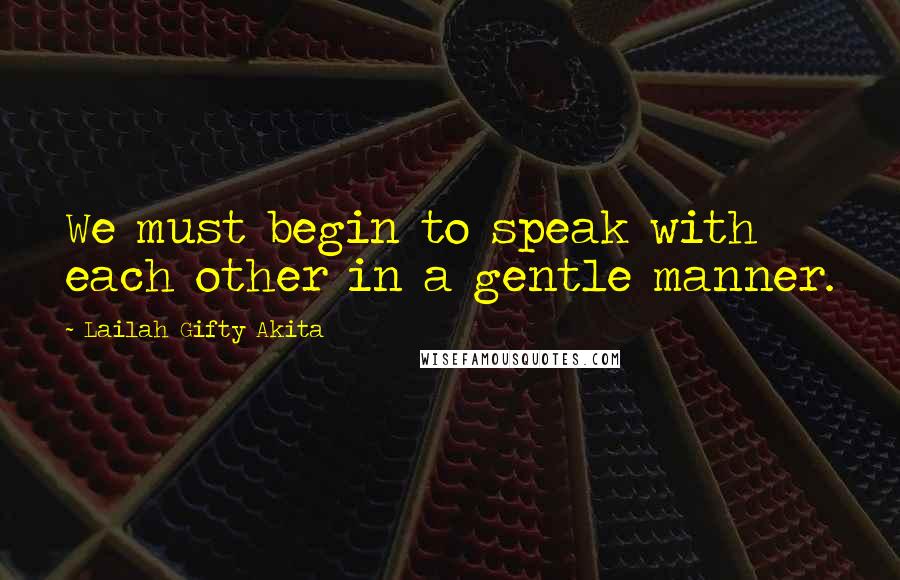 Lailah Gifty Akita Quotes: We must begin to speak with each other in a gentle manner.