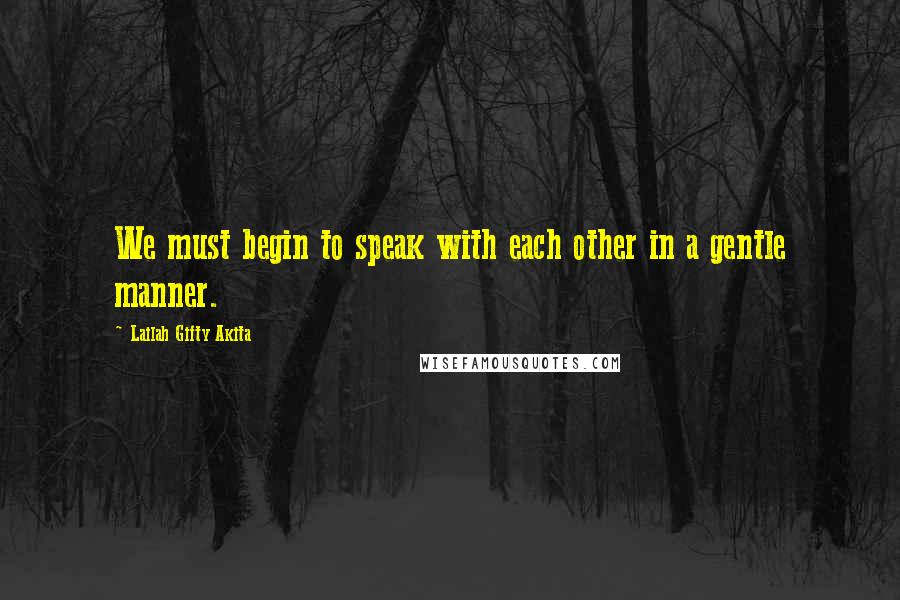 Lailah Gifty Akita Quotes: We must begin to speak with each other in a gentle manner.