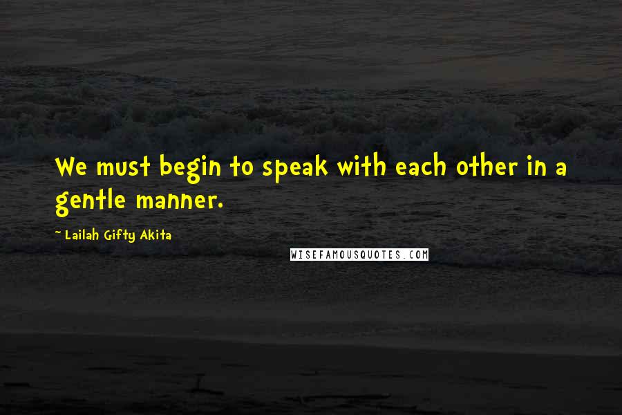 Lailah Gifty Akita Quotes: We must begin to speak with each other in a gentle manner.