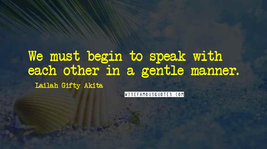 Lailah Gifty Akita Quotes: We must begin to speak with each other in a gentle manner.