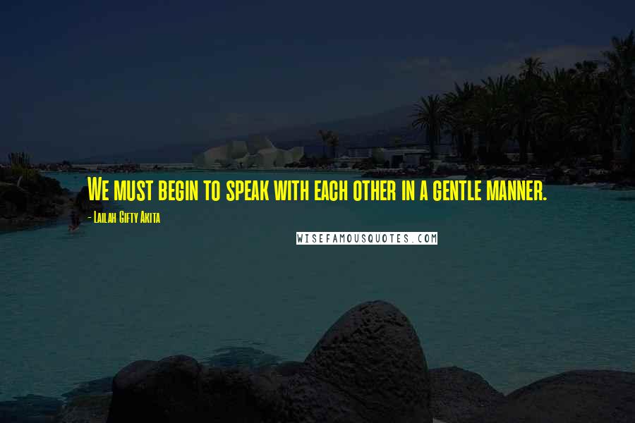 Lailah Gifty Akita Quotes: We must begin to speak with each other in a gentle manner.