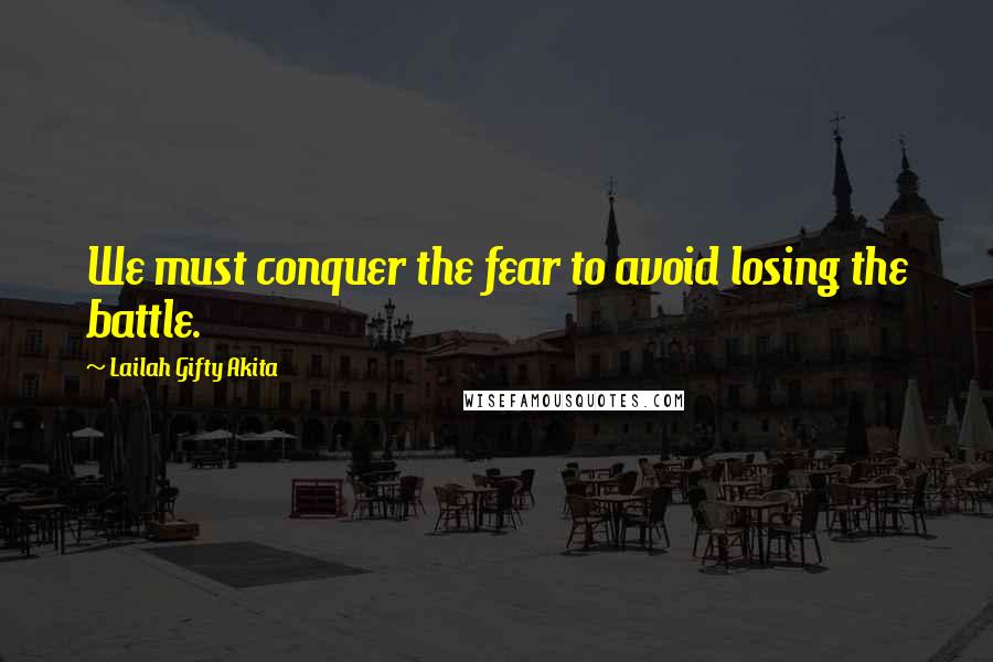 Lailah Gifty Akita Quotes: We must conquer the fear to avoid losing the battle.