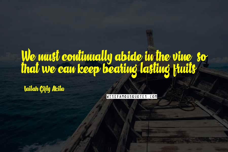 Lailah Gifty Akita Quotes: We must continually abide in the vine, so that we can keep bearing lasting fruits