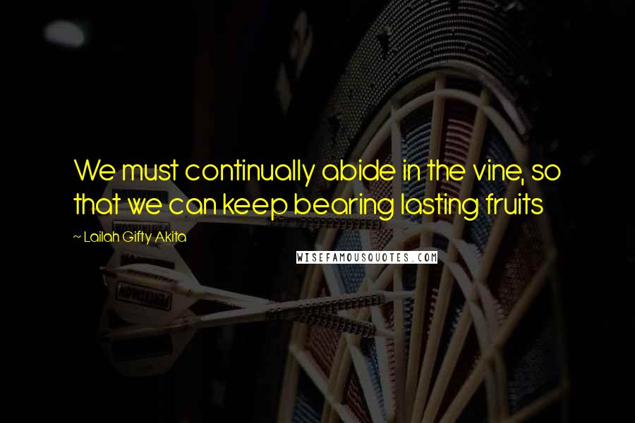 Lailah Gifty Akita Quotes: We must continually abide in the vine, so that we can keep bearing lasting fruits