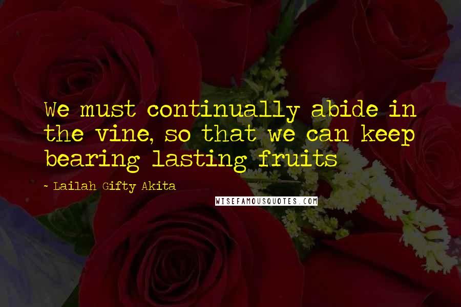 Lailah Gifty Akita Quotes: We must continually abide in the vine, so that we can keep bearing lasting fruits