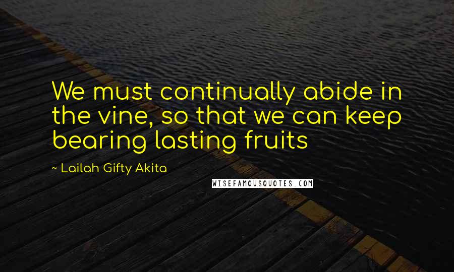 Lailah Gifty Akita Quotes: We must continually abide in the vine, so that we can keep bearing lasting fruits