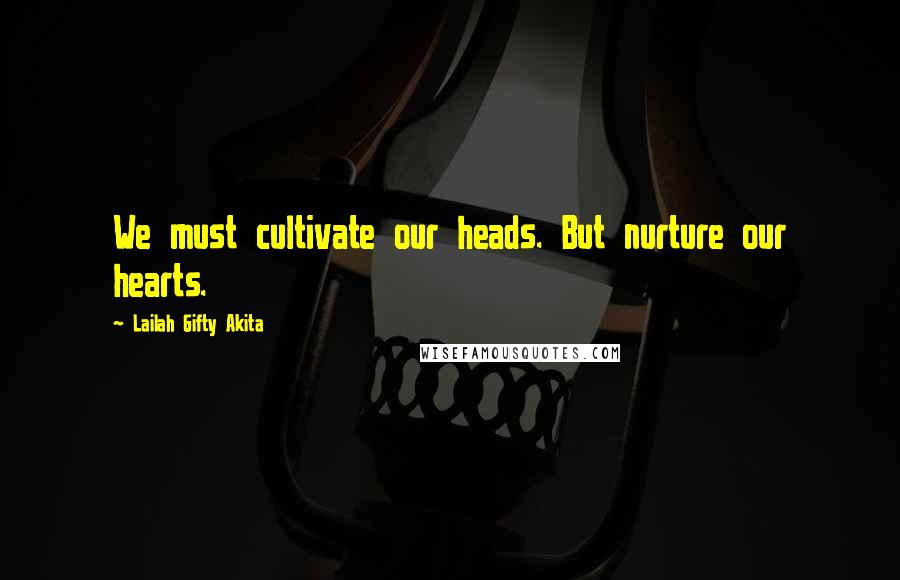 Lailah Gifty Akita Quotes: We must cultivate our heads. But nurture our hearts.