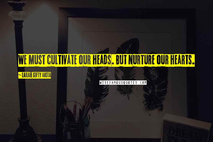 Lailah Gifty Akita Quotes: We must cultivate our heads. But nurture our hearts.