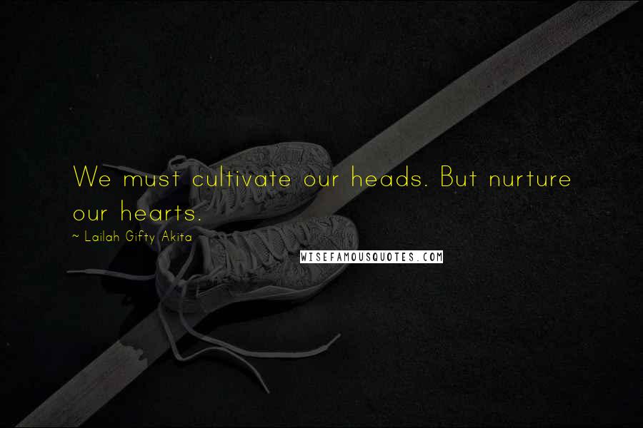 Lailah Gifty Akita Quotes: We must cultivate our heads. But nurture our hearts.