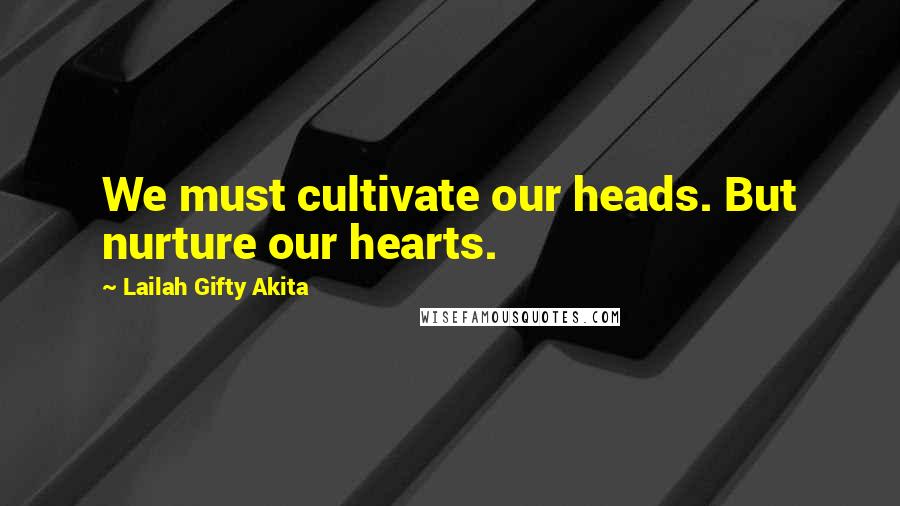 Lailah Gifty Akita Quotes: We must cultivate our heads. But nurture our hearts.