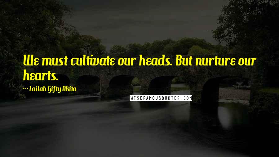 Lailah Gifty Akita Quotes: We must cultivate our heads. But nurture our hearts.