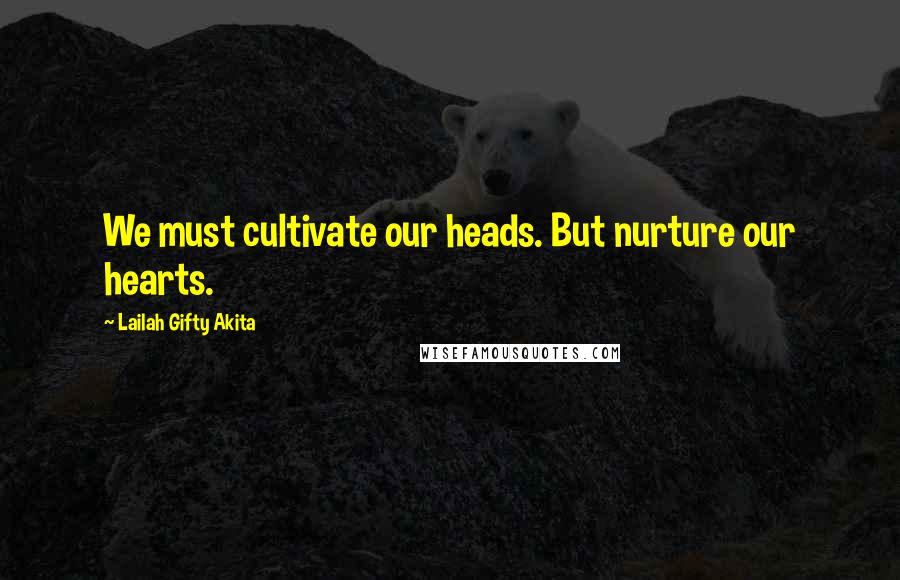 Lailah Gifty Akita Quotes: We must cultivate our heads. But nurture our hearts.