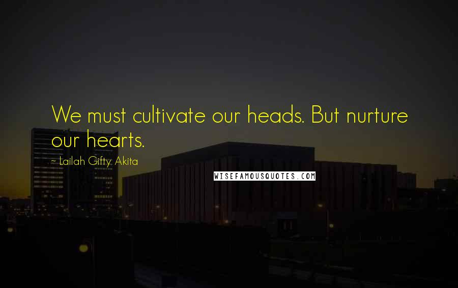 Lailah Gifty Akita Quotes: We must cultivate our heads. But nurture our hearts.