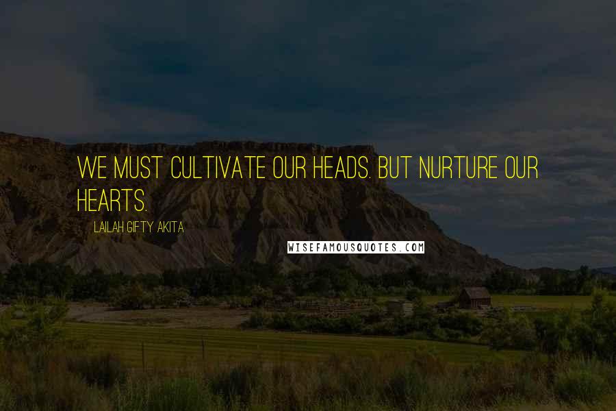 Lailah Gifty Akita Quotes: We must cultivate our heads. But nurture our hearts.