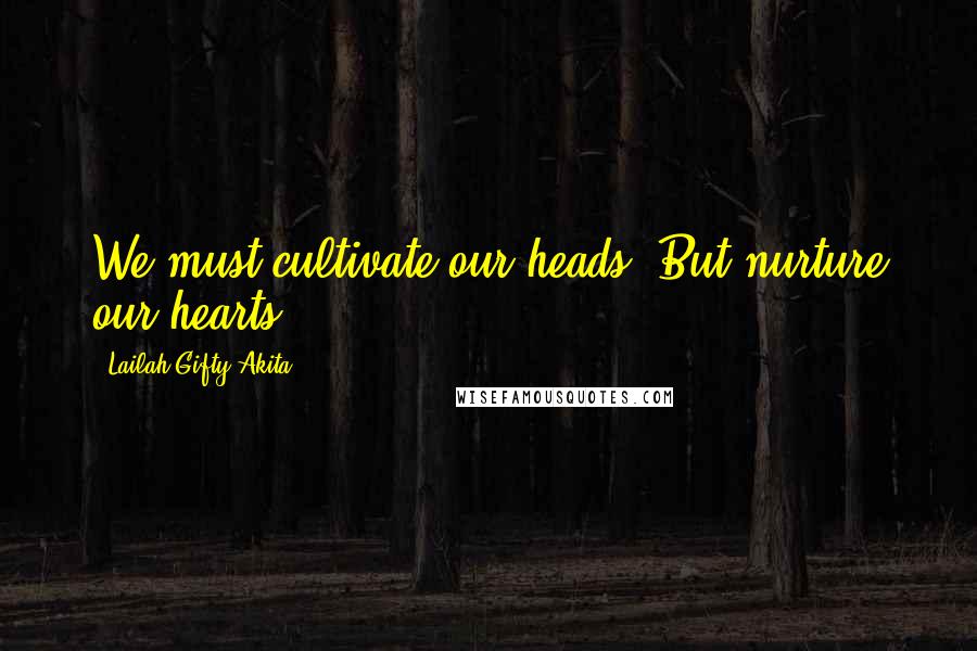 Lailah Gifty Akita Quotes: We must cultivate our heads. But nurture our hearts.